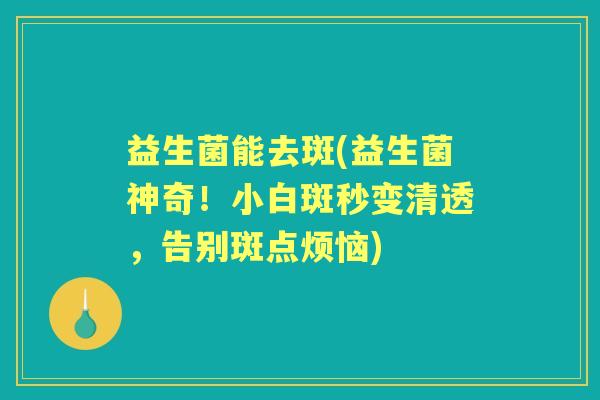 益生菌能去斑(益生菌神奇！小白斑秒变清透，告别斑点烦恼)