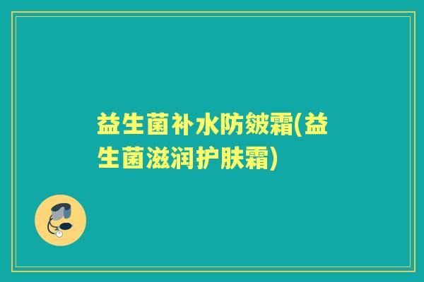 益生菌补水防皴霜(益生菌滋润护肤霜) 益生菌补水防皴霜(益生菌滋润护肤霜)