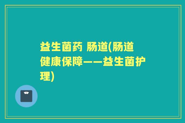 益生菌药 肠道(肠道健康保障——益生菌护理)