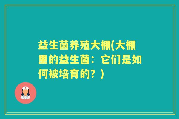 益生菌养殖大棚(大棚里的益生菌:它们是如何被培育的?) 益生菌养殖大棚(大棚里的益生菌:它们是如何被培育的?)
