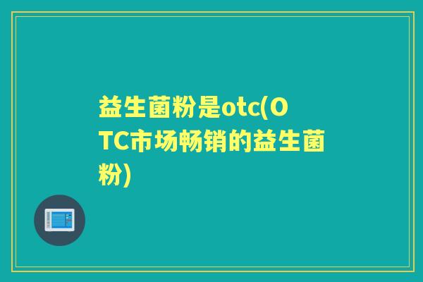 益生菌粉是otc(OTC市场畅销的益生菌粉)