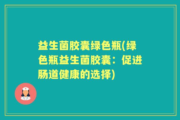 益生菌胶囊绿色瓶(绿色瓶益生菌胶囊:促进肠道健康的选择) 益生菌胶囊绿色瓶(绿色瓶益生菌胶囊:促进肠道健康的选择)