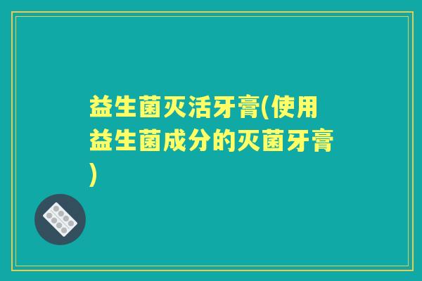 益生菌灭活牙膏(使用益生菌成分的灭菌牙膏)