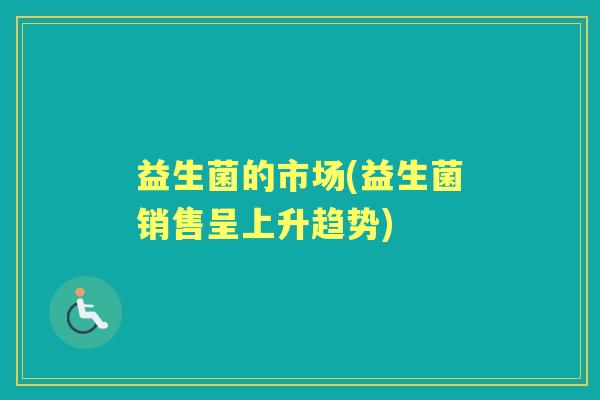 益生菌的市场(益生菌销售呈上升趋势)