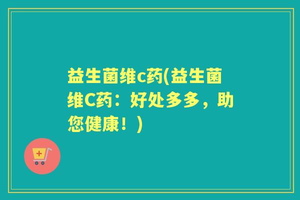 益生菌维c药(益生菌维C药：好处多多，助您健康！)