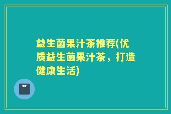 益生菌果汁茶推荐(优质益生菌果汁茶,打造健康生活) 益生菌果汁茶推荐(优质益生菌果汁茶,打造健康生活)