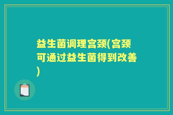 益生菌调理宫颈(宫颈可通过益生菌得到改善)