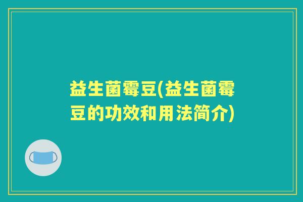益生菌霉豆(益生菌霉豆的功效和用法简介) 益生菌霉豆(益生菌霉豆的功效和用法简介)