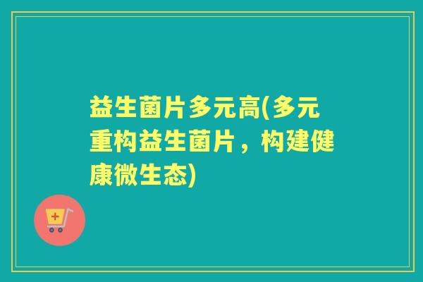 益生菌片多元高(多元重构益生菌片,构建健康微生态) 益生菌片多元高(多元重构益生菌片,构建健康微生态)