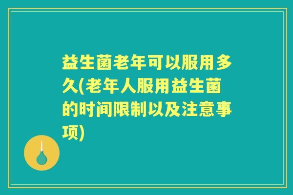 益生菌老年可以服用多久(老年人服用益生菌的时间限制以及注意事项) 益生菌老年可以服用多久(老年人服用益生菌的时间限制以及注意事项)
