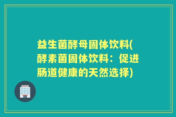 益生菌酵母固体饮料(酵素菌固体饮料:促进肠道健康的天然选择) 益生菌酵母固体饮料(酵素菌固体饮料:促进肠道健康的天然选择)