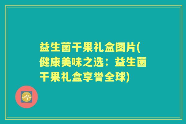 益生菌干果礼盒图片(健康美味之选：益生菌干果礼盒享誉全球)