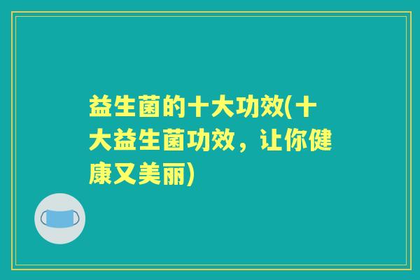 益生菌的十大功效(十大益生菌功效,让你健康又美丽) 益生菌的十大功效(十大益生菌功效,让你健康又美丽)