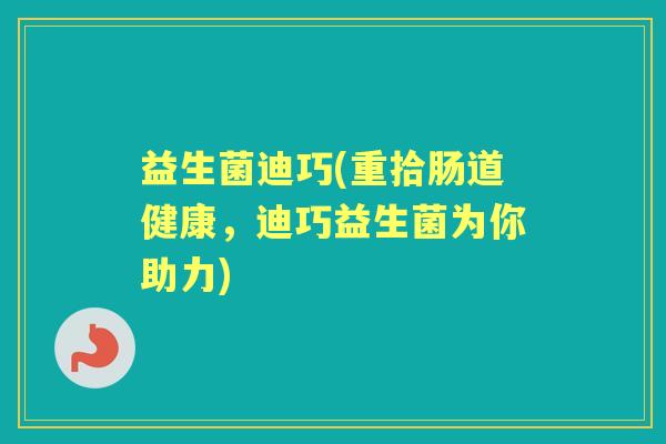 益生菌迪巧(重拾肠道健康，迪巧益生菌为你助力)