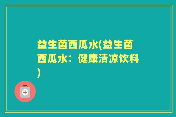 益生菌西瓜水(益生菌西瓜水:健康清凉饮料) 益生菌西瓜水(益生菌西瓜水:健康清凉饮料)