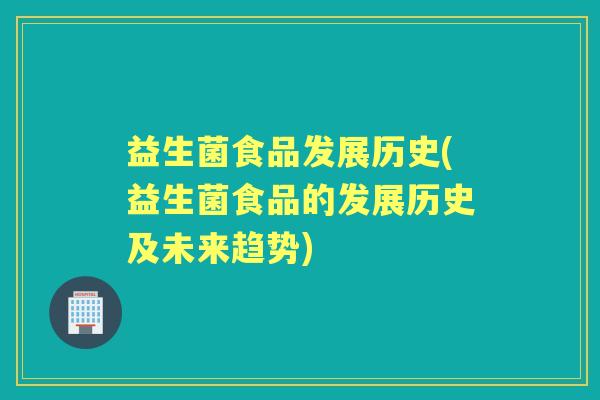 益生菌食品发展历史(益生菌食品的发展历史及未来趋势)