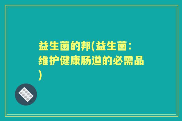 益生菌的邦(益生菌：维护健康肠道的必需品)
