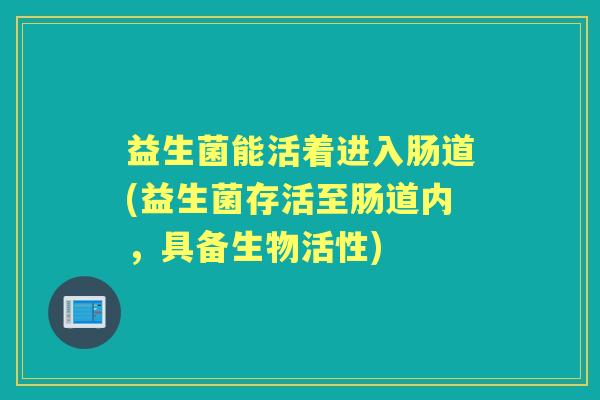 益生菌能活着进入肠道(益生菌存活至肠道内，具备生物活性)