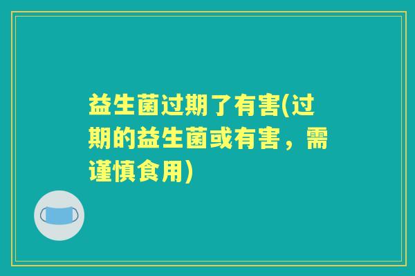 益生菌过期了有害(过期的益生菌或有害，需谨慎食用)
