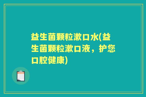 益生菌颗粒漱口水(益生菌颗粒漱口液，护您口腔健康)