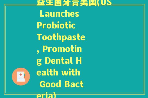 益生菌牙膏美国(US Launches Probiotic Toothpaste, Promoting Dental Health with Good Bacteria) 益生菌牙膏美国(US Launches Probiotic Toothpaste, Promoting Dental Health with Good Bacteria)