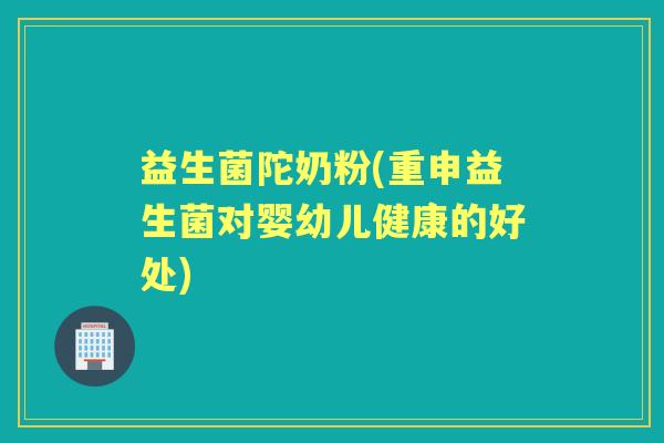 益生菌陀奶粉(重申益生菌对婴幼儿健康的好处)
