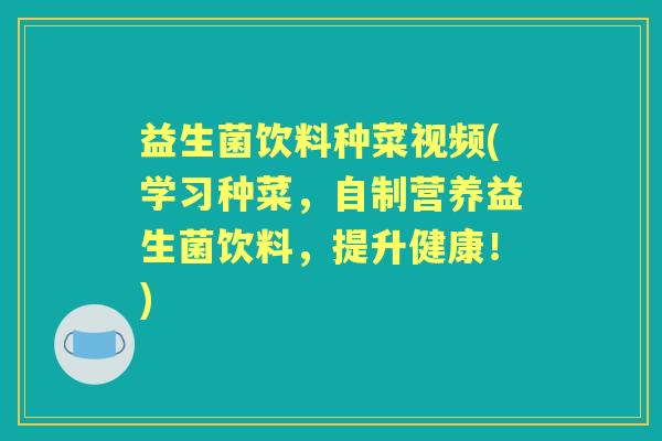 益生菌饮料种菜视频(学习种菜,自制营养益生菌饮料,提升健康!) 益生菌饮料种菜视频(学习种菜,自制营养益生菌饮料,提升健康!)