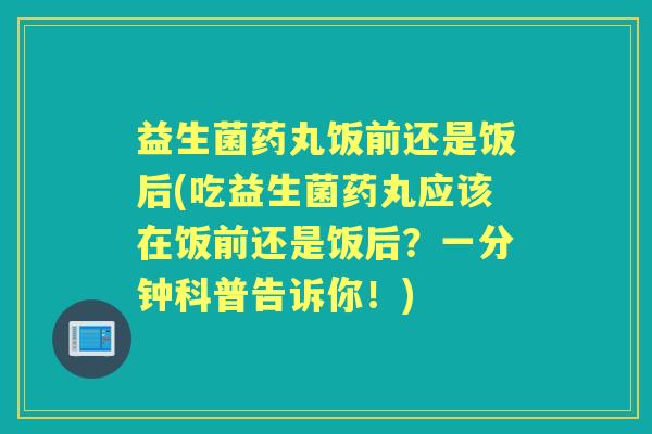 益生菌药丸饭前还是饭后(吃益生菌药丸应该在饭前还是饭后？一分钟科普告诉你！)