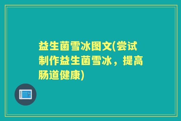益生菌雪冰图文(尝试制作益生菌雪冰,提高肠道健康) 益生菌雪冰图文(尝试制作益生菌雪冰,提高肠道健康)