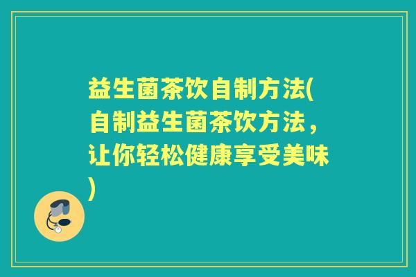益生菌茶饮自制方法(自制益生菌茶饮方法，让你轻松健康享受美味)