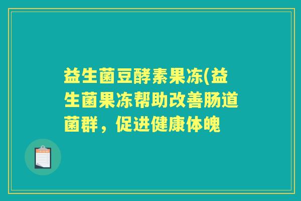 益生菌豆酵素果冻(益生菌果冻帮助改善肠道菌群,促进健康体魄 益生菌豆酵素果冻(益生菌果冻帮助改善肠道菌群,促进健康体魄