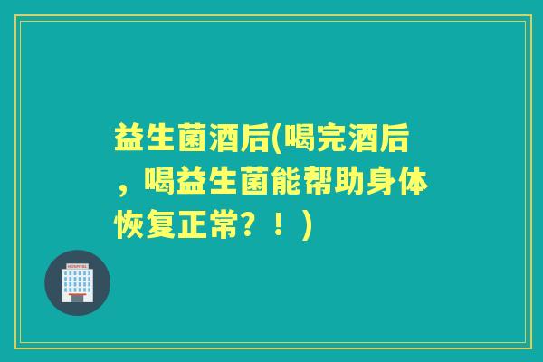 益生菌酒后(喝完酒后,喝益生菌能帮助身体恢复正常?!) 益生菌酒后(喝完酒后,喝益生菌能帮助身体恢复正常?!)