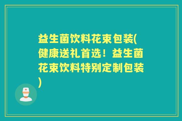 益生菌饮料花束包装(健康送礼首选!益生菌花束饮料特别定制包装) 益生菌饮料花束包装(健康送礼首选!益生菌花束饮料特别定制包装)
