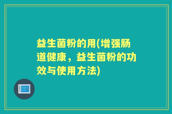 益生菌粉的用(增强肠道健康,益生菌粉的功效与使用方法) 益生菌粉的用(增强肠道健康,益生菌粉的功效与使用方法)
