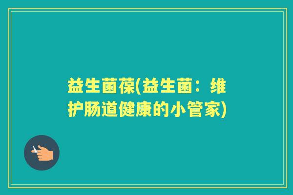 益生菌葆(益生菌:维护肠道健康的小管家) 益生菌葆(益生菌:维护肠道健康的小管家)