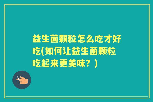 益生菌颗粒怎么吃才好吃(如何让益生菌颗粒吃起来更美味？)