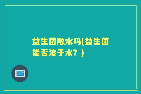 益生菌融水吗(益生菌能否溶于水？)