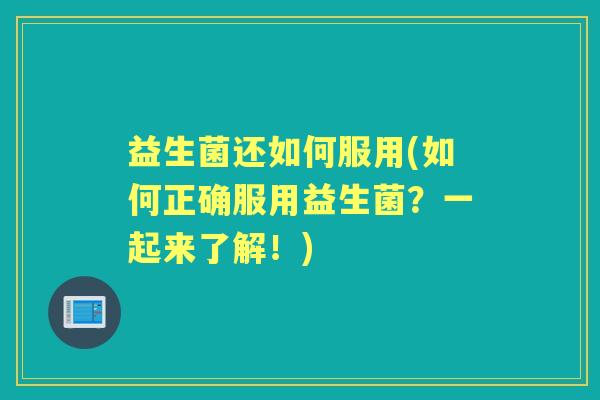 益生菌还如何服用(如何正确服用益生菌?一起来了解!) 益生菌还如何服用(如何正确服用益生菌?一起来了解!)