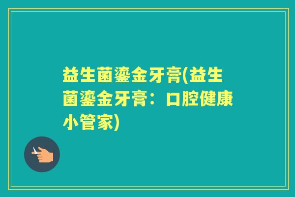 益生菌鎏金牙膏(益生菌鎏金牙膏:口腔健康小管家) 益生菌鎏金牙膏(益生菌鎏金牙膏:口腔健康小管家)