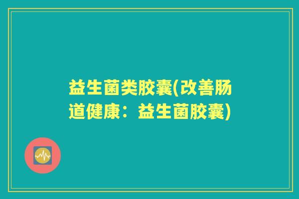 益生菌类胶囊(改善肠道健康：益生菌胶囊)