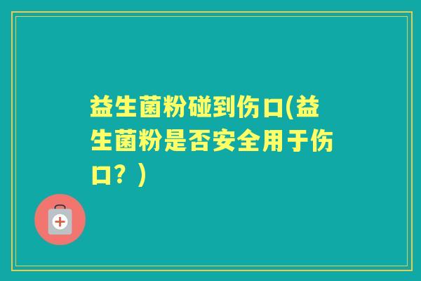 益生菌粉碰到伤口(益生菌粉是否安全用于伤口？)