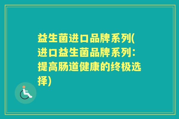 益生菌进口品牌系列(进口益生菌品牌系列：提高肠道健康的终极选择)