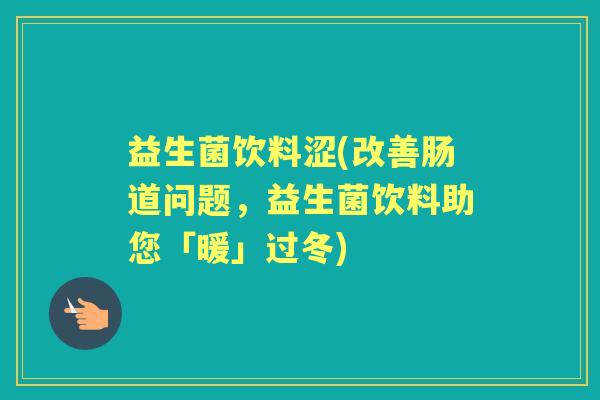 益生菌饮料涩(改善肠道问题,益生菌饮料助您「暖」过冬) 益生菌饮料涩(改善肠道问题,益生菌饮料助您「暖」过冬)