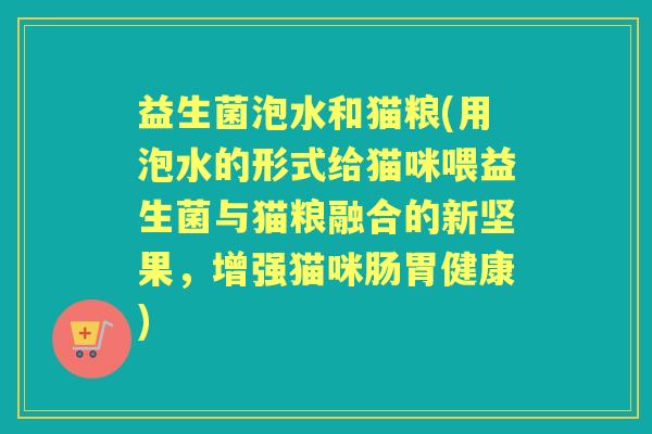益生菌泡水和猫粮(用泡水的形式给猫咪喂益生菌与猫粮融合的新坚果,增强猫咪肠胃健康) 益生菌泡水和猫粮(用泡水的形式给猫咪喂益生菌与猫粮融合的新坚果,增强猫咪肠胃健康)