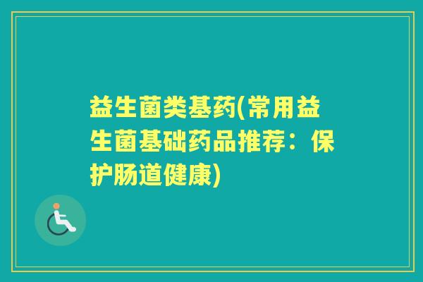 益生菌类基药(常用益生菌基础药品推荐:保护肠道健康) 益生菌类基药(常用益生菌基础药品推荐:保护肠道健康)