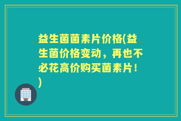益生菌菌素片价格(益生菌价格变动,再也不必花高价购买菌素片!) 益生菌菌素片价格(益生菌价格变动,再也不必花高价购买菌素片!)