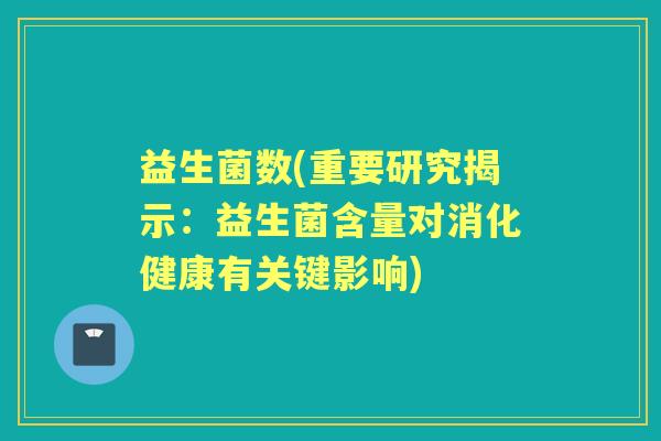 益生菌数(重要研究揭示：益生菌含量对消化健康有关键影响)