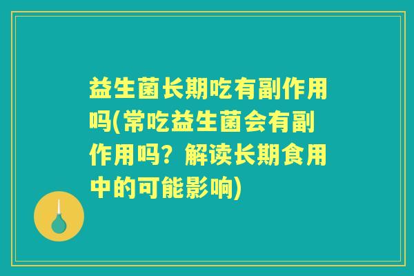 益生菌长期吃有副作用吗(常吃益生菌会有副作用吗?解读长期食用中的可能影响) 益生菌长期吃有副作用吗(常吃益生菌会有副作用吗?解读长期食用中的可能影响)