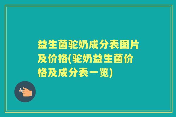 益生菌驼奶成分表图片及价格(驼奶益生菌价格及成分表一览)