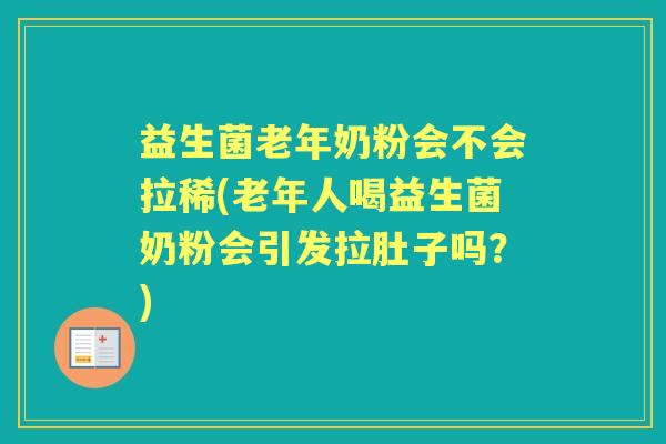益生菌老年奶粉会不会拉稀(老年人喝益生菌奶粉会引发拉肚子吗？)